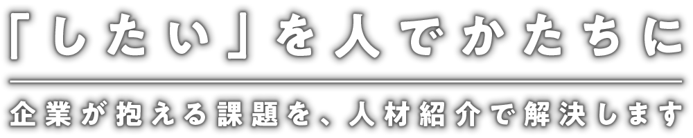 「したい」を人でかたちに - 企業が抱える課題を、人材紹介で解決します -